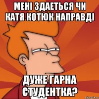 менi здаеться чи катя котюк направдi дуже гарна студентка?