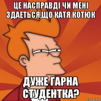 це насправдi чи менi здаеться,що катя котюк дуже гарна студентка?