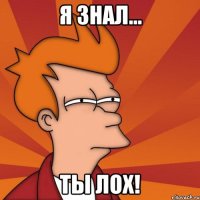 я знал... ты лох!