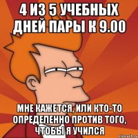 4 из 5 учебных дней пары к 9.00 мне кажется, или кто-то определенно против того, чтобы я учился