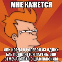 мне кажется или когда в ролевой из одних баб появляется парень, они отмечают это с шампанским