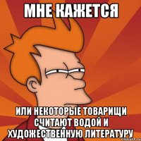 мне кажется или некоторые товарищи считают водой и художественную литературу