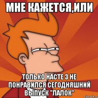 мне кажется,или только насте з не понравился сегодняшний выпуск "лалок"