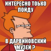 интересно тоько пойду в дарвиновский музей ?