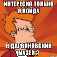 интересно только я пойду в дарвиновский музей ?