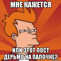 мне кажется или этот пост дерьмо на палочке?