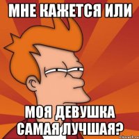 мне кажется или моя девушка самая лучшая?