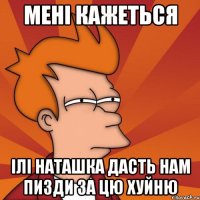 мені кажеться ілі наташка дасть нам пизди за цю хуйню