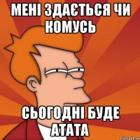 мені здається чи комусь сьогодні буде атата