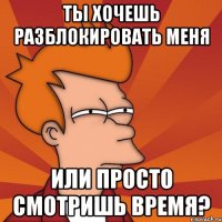 ты хочешь разблокировать меня или просто смотришь время?