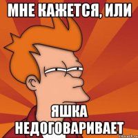 мне кажется, или яшка недоговаривает