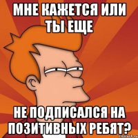 мне кажется или ты еще не подписался на позитивных ребят?