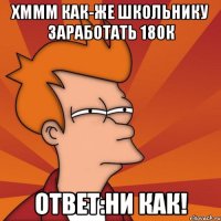 хммм как-же школьнику заработать 180к ответ:ни как!