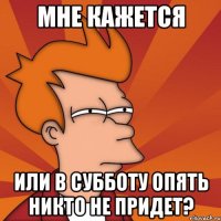 мне кажется или в субботу опять никто не придет?