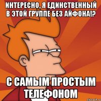 интересно, я единственный в этой группе без айфона!? с самым простым телефоном