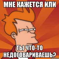 мне кажется или ты что-то недоговариваешь?