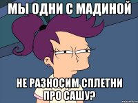 мы одни с мадиной не разносим сплетни про сашу?