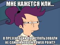 мне кажется или... в презентации вы использовали не самый новый power point?