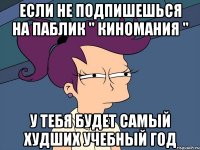 если не подпишешься на паблик " киномания " у тебя будет самый худших учебный год