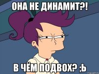 она не динамит?! в чём подвох? ;ь