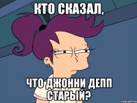 кто сказал, что джонни депп старый?