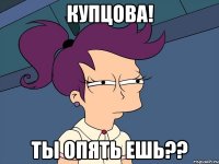 купцова! ты опять ешь??