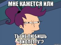 мне кажется или ты не любишь "виолетту"?