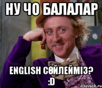 ну чо балалар english сөйлейміз? :d