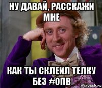 ну давай, расскажи мне как ты склеил телку без #опв