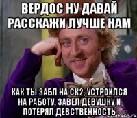 вердос ну давай расскажи лучше нам как ты забл на ск2, устроился на работу, завел девушку и потерял девственность