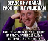 вердос ну давай расскажи лучше нам как ты забил на ск2, устроился на работу, завел девушку и потерял девственность