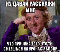 ну давай расскажи мне что причина того,что ты смеешься на уроках-яблоки