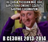 ну давай раскажи мне ,как барселона сможет сделать баврию с неймаром в сезоне 2013-2014