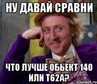 ну давай сравни что лучше обьект 140 или т62а?