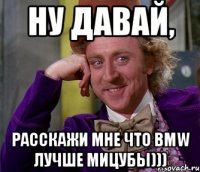 ну давай, расскажи мне что bmw лучше мицубы)))