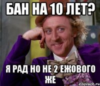 бан на 10 лет? я рад но не 2 ежового же