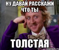 ну давай расскажи что ты толстая