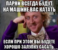 парни всегда будут на машине вас катать если при этом вы будете хорошо залупку сасать