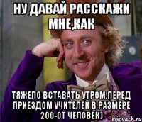 ну давай расскажи мне,как тяжело вставать утром,перед приездом учителей в размере 200-от человек)