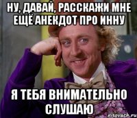 ну, давай, расскажи мне ещё анекдот про инну я тебя внимательно слушаю