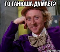 то танюша думает? 