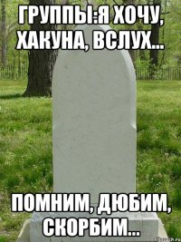 группы:я хочу, хакуна, вслух... помним, дюбим, скорбим...