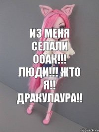 Из меня селали ооак!!! Люди!!! Жто я!! Дракулаура!!