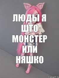 Люды я што монстер или няшко