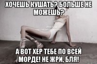 хочешь кушать? больше не можешь? а вот хер тебе по всей морде! не жри, бля!