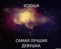 КСЮША самая лучшая девушка