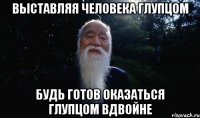 выставляя человека глупцом будь готов оказаться глупцом вдвойне