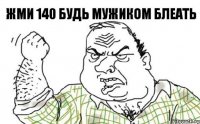 жми 140 будь мужиком блеать