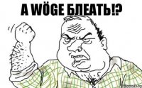 А Wöge блеать!?