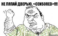 НЕ ЛЯПАЙ ДВЕРЬЮ, <Censored>!!!